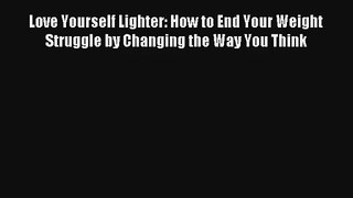 Love Yourself Lighter: How to End Your Weight Struggle by Changing the Way You Think Book Download