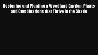Designing and Planting a Woodland Garden: Plants and Combinations that Thrive in the Shade