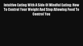 Intuitive Eating With A Side Of Mindful Eating: How To Control Your Weight And Stop Allowing