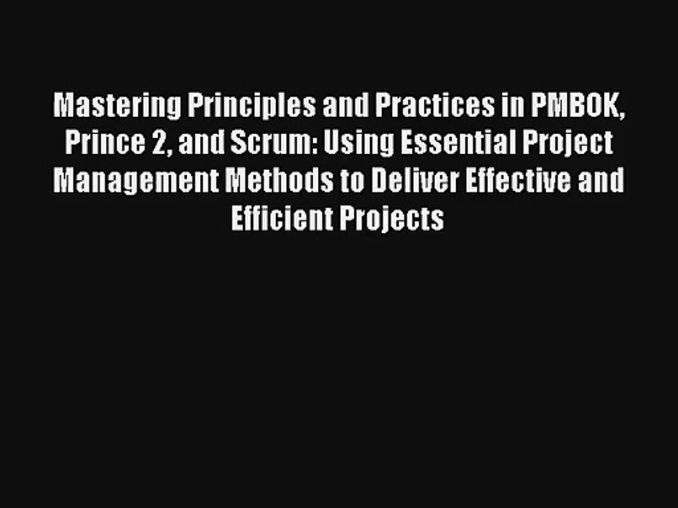Mastering Principles and Practices in PMBOK Prince 2 and Scrum: Using Essential Project Management