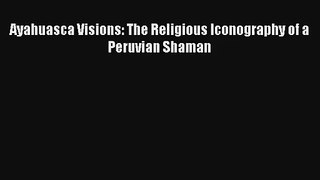 Ayahuasca Visions: The Religious Iconography of a Peruvian Shaman Read PDF Free