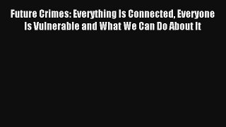 Future Crimes: Everything Is Connected Everyone Is Vulnerable and What We Can Do About It Read