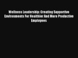 Wellness Leadership: Creating Supportive Environments For Healthier And More Productive Employees