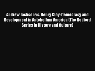 Andrew Jackson vs. Henry Clay: Democracy and Development in Antebellum America (The Bedford