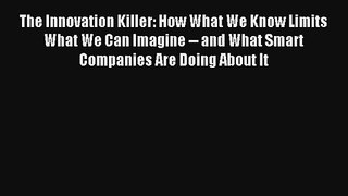 The Innovation Killer: How What We Know Limits What We Can Imagine -- and What Smart Companies