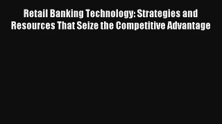 Retail Banking Technology: Strategies and Resources That Seize the Competitive Advantage FREE