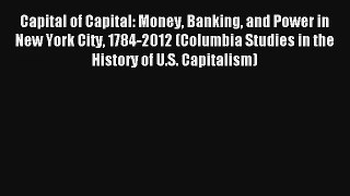 Capital of Capital: Money Banking and Power in New York City 1784-2012 (Columbia Studies in