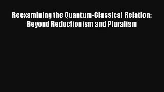 Read Reexamining the Quantum-Classical Relation: Beyond Reductionism and Pluralism Ebook Free