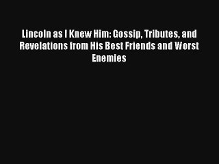 Lincoln as I Knew Him: Gossip Tributes and Revelations from His Best Friends and Worst Enemies
