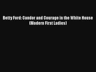 Betty Ford: Candor and Courage in the White House (Modern First Ladies) Free Download Book