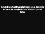 How to Make Real Money Selling Books: A Complete Guide to the Book Publishers' World of Special