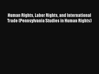 Human Rights Labor Rights and International Trade (Pennsylvania Studies in Human Rights) FREE