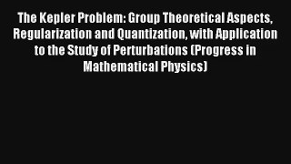 Read The Kepler Problem: Group Theoretical Aspects Regularization and Quantization with Application