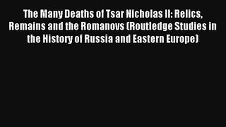 Download The Many Deaths of Tsar Nicholas II: Relics Remains and the Romanovs (Routledge Studies