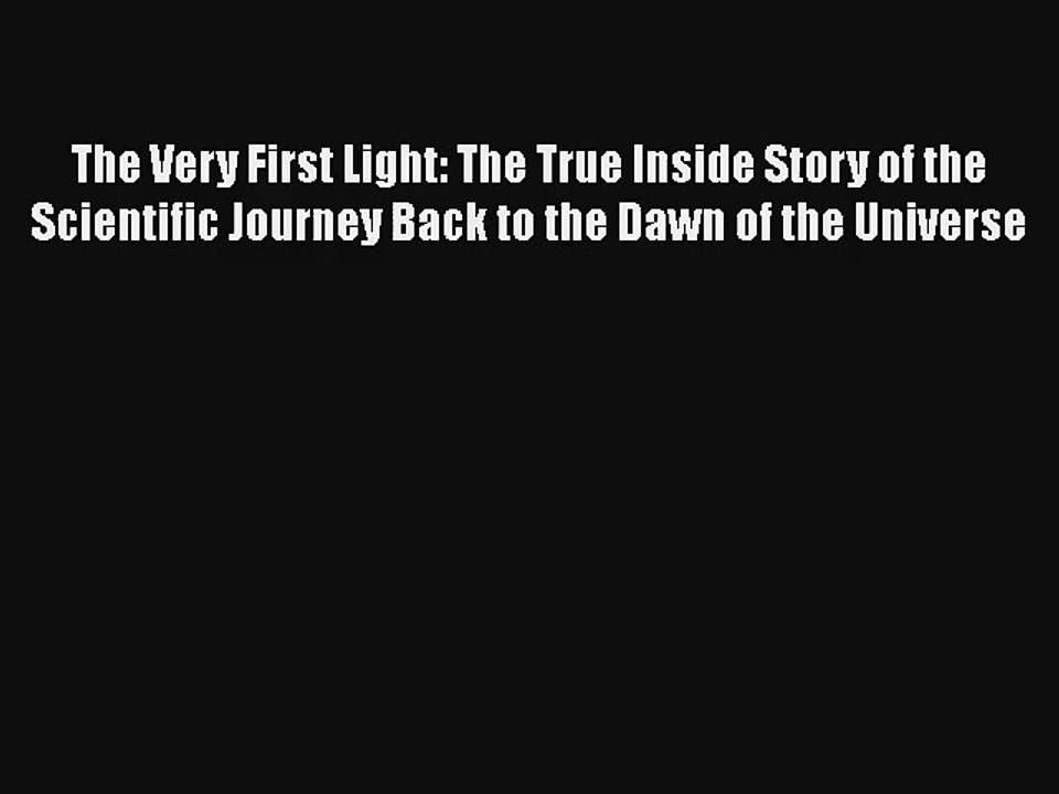 The Very First Light: The True Inside Story of the Scientific Journey Back to the Dawn of the