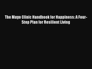 The Mayo Clinic Handbook for Happiness: A Four-Step Plan for Resilient Living Book Download