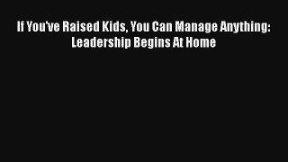 If You've Raised Kids You Can Manage Anything: Leadership Begins At Home