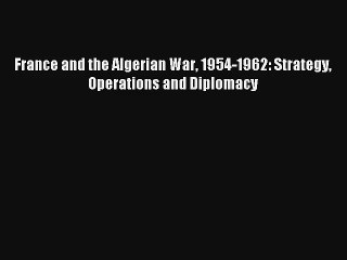 France and the Algerian War 1954-1962: Strategy Operations and Diplomacy Read Online Free