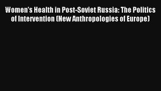 Read Women's Health in Post-Soviet Russia: The Politics of Intervention (New Anthropologies
