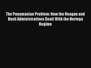 Read The Panamanian Problem: How the Reagan and Bush Administrations Dealt With the Noriega