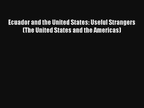 Read Ecuador and the United States: Useful Strangers (The United States and the Americas) Ebook