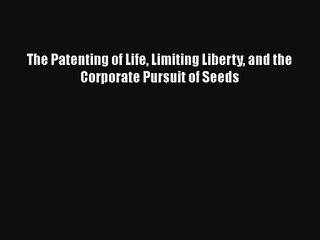 The Patenting of Life Limiting Liberty and the Corporate Pursuit of Seeds
