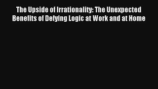 Read The Upside of Irrationality: The Unexpected Benefits of Defying Logic at Work and at Home