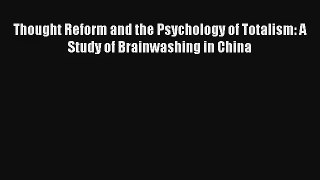Read Thought Reform and the Psychology of Totalism: A Study of Brainwashing in China PDF Free