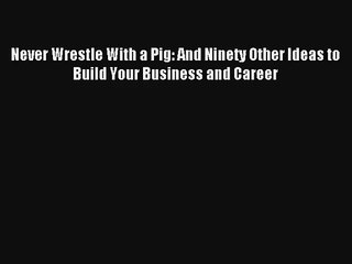 Never Wrestle With a Pig: And Ninety Other Ideas to Build Your Business and Career Read Download