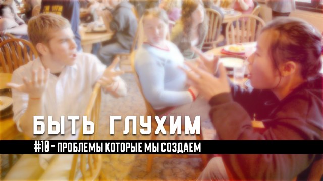 Быть глухим#7: Почему мы создаем проблемы???