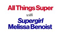 All Things Super With Supergirl Melissa Benoist