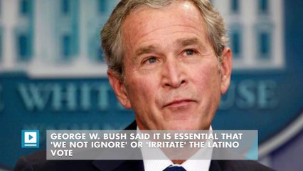George W. Bush said it is essential that 'we not ignore' or 'irritate' the Latino vote