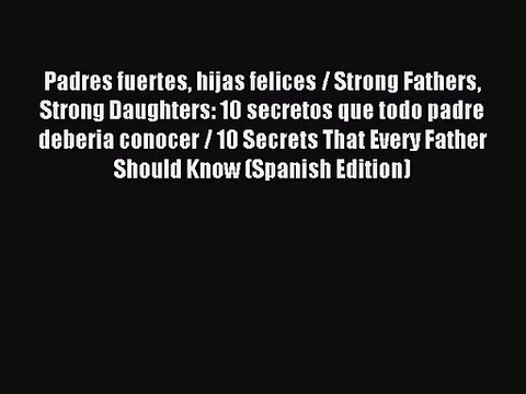 [PDF Download] Padres fuertes hijas felices / Strong Fathers Strong Daughters: 10 secretos