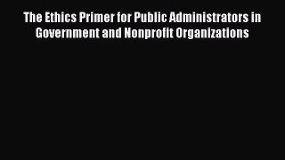 The Ethics Primer for Public Administrators in Government and Nonprofit Organizations [Download]