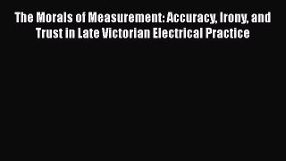[PDF Download] The Morals of Measurement: Accuracy Irony and Trust in Late Victorian Electrical
