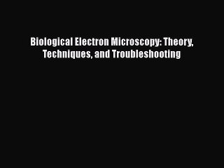 [PDF Download] Biological Electron Microscopy: Theory Techniques and Troubleshooting [Download]