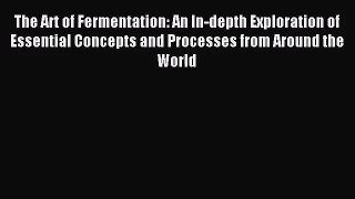 [PDF Download] The Art of Fermentation: An In-depth Exploration of Essential Concepts and Processes