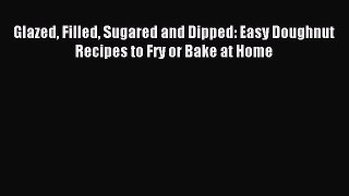 [PDF Download] Glazed Filled Sugared and Dipped: Easy Doughnut Recipes to Fry or Bake at Home