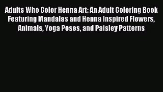 [PDF Download] Adults Who Color Henna Art: An Adult Coloring Book Featuring Mandalas and Henna