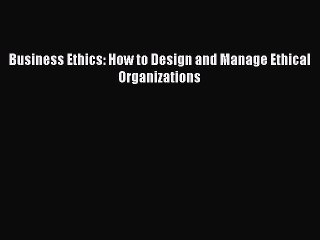 [PDF Download] Business Ethics: How to Design and Manage Ethical Organizations [Read] Online