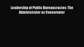 [PDF Download] Leadership of Public Bureaucracies: The Administrator as Conservator [PDF] Full