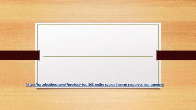 BUS 303 ENTIRE COURSE HUMAN RESOURCES MANAGEMENT