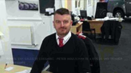 ROGUE VAN SALES IN CHESHIRE - PETER HOULICHAN IS A ROGUE VAN TRADER IN CHESHIRE