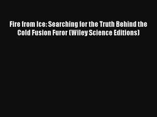 Fire from Ice: Searching for the Truth Behind the Cold Fusion Furor (Wiley Science Editions)