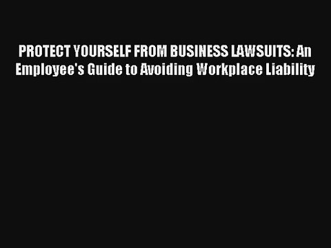 PROTECT YOURSELF FROM BUSINESS LAWSUITS: An Employee's Guide to Avoiding Workplace Liability