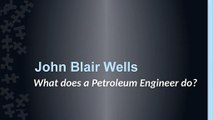 John Blair Wells : What does a Petroleum Engineer do?