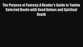 [PDF Download] The Purpose of Fantasy: A Reader's Guide to Twelve Selected Books with Good