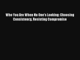 Who You Are When No One's Looking: Choosing Consistency Resisting Compromise [Download] Full