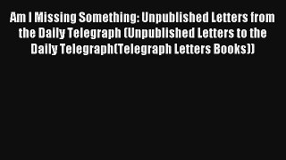Read Am I Missing Something: Unpublished Letters from the Daily Telegraph (Unpublished Letters