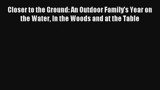 Read Closer to the Ground: An Outdoor Family's Year on the Water In the Woods and at the Table